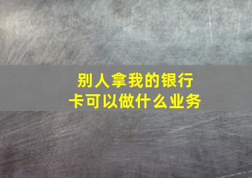 别人拿我的银行卡可以做什么业务