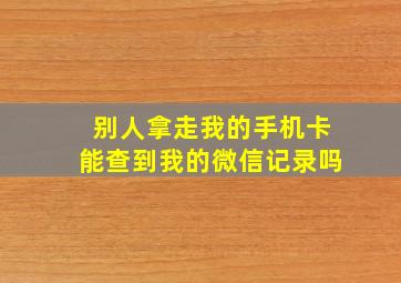 别人拿走我的手机卡能查到我的微信记录吗