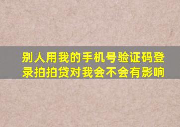 别人用我的手机号验证码登录拍拍贷对我会不会有影响