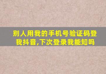 别人用我的手机号验证码登我抖音,下次登录我能知吗