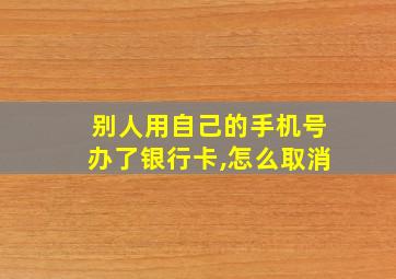 别人用自己的手机号办了银行卡,怎么取消