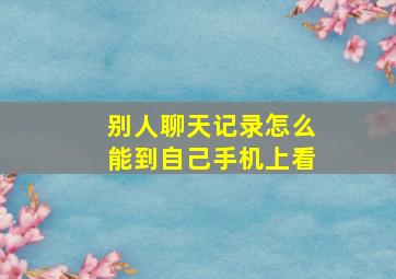 别人聊天记录怎么能到自己手机上看