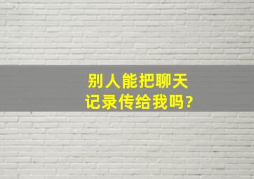 别人能把聊天记录传给我吗?