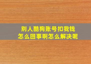 别人酷狗账号扣我钱怎么回事啊怎么解决呢