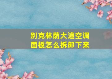 别克林荫大道空调面板怎么拆卸下来