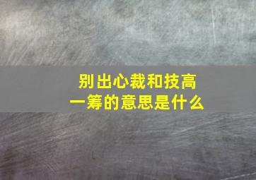 别出心裁和技高一筹的意思是什么