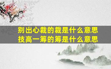 别出心裁的裁是什么意思技高一筹的筹是什么意思