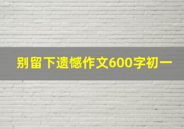 别留下遗憾作文600字初一