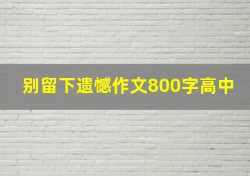 别留下遗憾作文800字高中