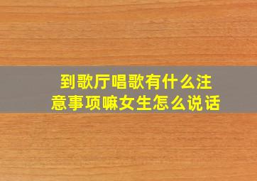 到歌厅唱歌有什么注意事项嘛女生怎么说话