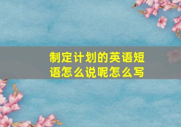 制定计划的英语短语怎么说呢怎么写