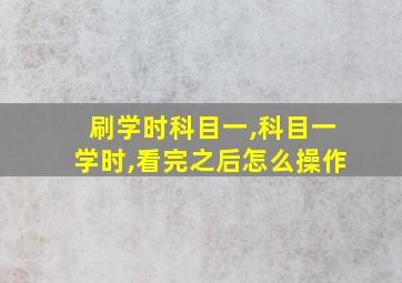 刷学时科目一,科目一学时,看完之后怎么操作