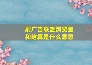 刷广告联盟浏览量和结算是什么意思