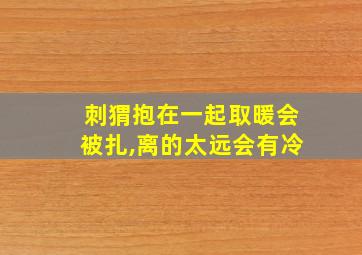 刺猬抱在一起取暖会被扎,离的太远会有冷