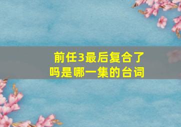 前任3最后复合了吗是哪一集的台词