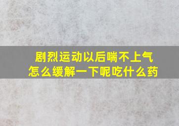 剧烈运动以后喘不上气怎么缓解一下呢吃什么药