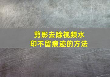 剪影去除视频水印不留痕迹的方法