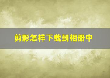 剪影怎样下载到相册中