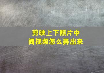 剪映上下照片中间视频怎么弄出来