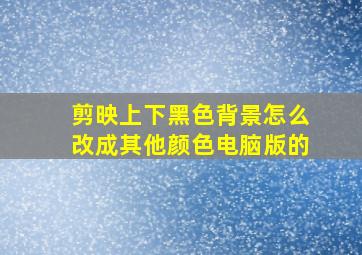 剪映上下黑色背景怎么改成其他颜色电脑版的