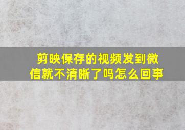 剪映保存的视频发到微信就不清晰了吗怎么回事