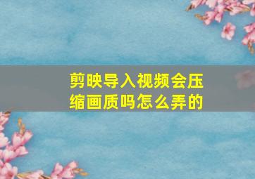 剪映导入视频会压缩画质吗怎么弄的