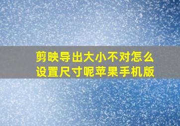 剪映导出大小不对怎么设置尺寸呢苹果手机版