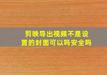 剪映导出视频不是设置的封面可以吗安全吗