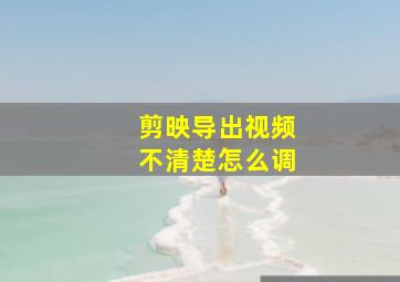 剪映导出视频不清楚怎么调