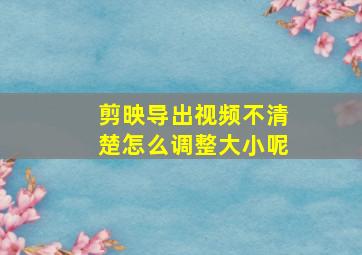 剪映导出视频不清楚怎么调整大小呢