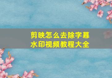 剪映怎么去除字幕水印视频教程大全