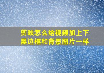 剪映怎么给视频加上下黑边框和背景图片一样