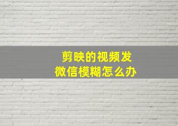 剪映的视频发微信模糊怎么办