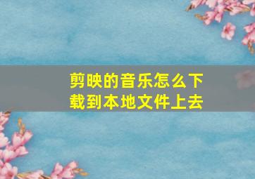 剪映的音乐怎么下载到本地文件上去