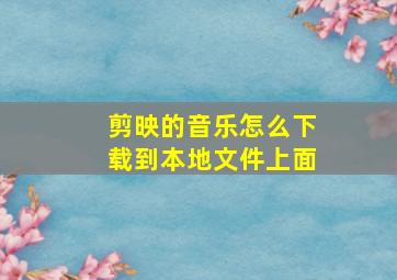 剪映的音乐怎么下载到本地文件上面