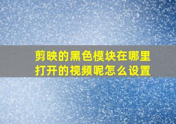 剪映的黑色模块在哪里打开的视频呢怎么设置