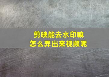 剪映能去水印嘛怎么弄出来视频呢