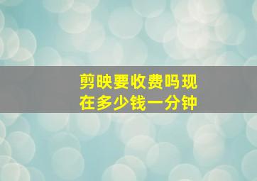 剪映要收费吗现在多少钱一分钟