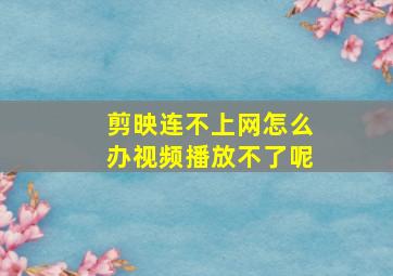 剪映连不上网怎么办视频播放不了呢