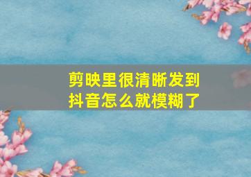 剪映里很清晰发到抖音怎么就模糊了