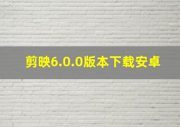 剪映6.0.0版本下载安卓