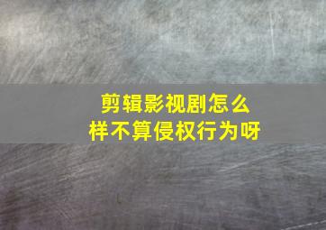 剪辑影视剧怎么样不算侵权行为呀