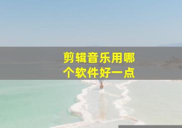 剪辑音乐用哪个软件好一点