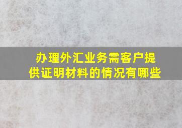 办理外汇业务需客户提供证明材料的情况有哪些