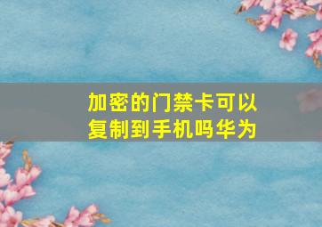 加密的门禁卡可以复制到手机吗华为