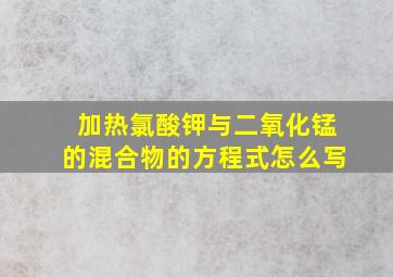 加热氯酸钾与二氧化锰的混合物的方程式怎么写