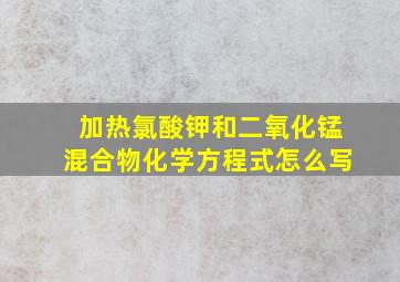 加热氯酸钾和二氧化锰混合物化学方程式怎么写