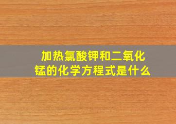 加热氯酸钾和二氧化锰的化学方程式是什么