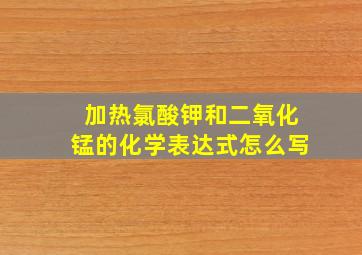 加热氯酸钾和二氧化锰的化学表达式怎么写