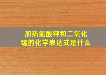 加热氯酸钾和二氧化锰的化学表达式是什么